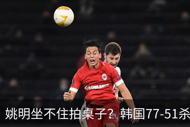 姚明坐不住拍桌子？韩国77-51杀进亚运会决赛，亚洲冠军三分球23中2，中国男篮不如他们，篮协该出手了