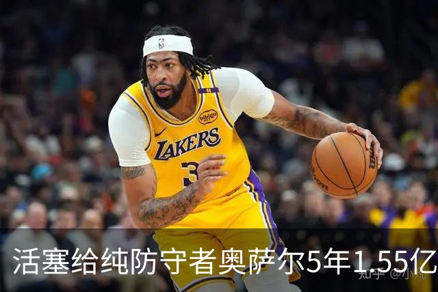 活塞给纯防守者奥萨尔5年1.55亿提前续约合同 到底值不值？