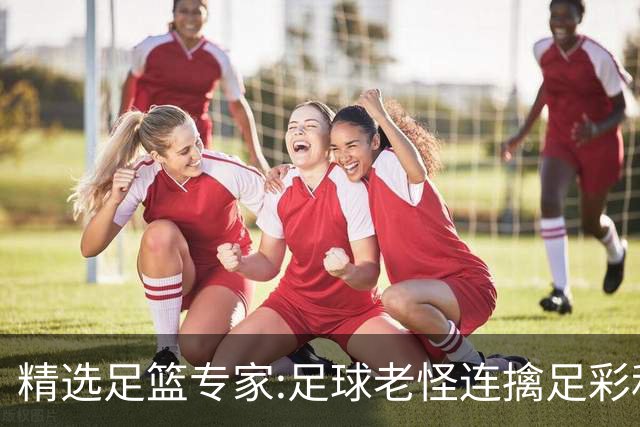 精选足篮专家:足球老怪连擒足彩和任九!竞彩6连红